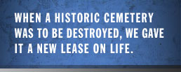 When a historic cemetery was to be destroyed, we gave it a new lease on life.
